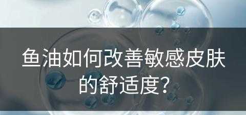 鱼油如何改善敏感皮肤的舒适度？